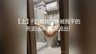 【上】F奶黑丝学妹被我干的死去活来!精液流出!