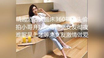 情趣酒店大圆床360摄像头偷拍小哥开好房等漂亮女友彻夜难眠早上才等来女友激情做爱