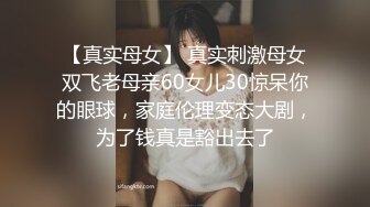 【真实母女】 真实刺激母女双飞老母亲60女儿30惊呆你的眼球，家庭伦理变态大剧，为了钱真是豁出去了