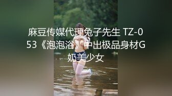 麻豆传媒代理兔子先生 TZ-053《泡泡浴》中出极品身材G奶美少女