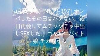 (中文字幕) [NNPJ-397] ナンパしたその日はハメない、後日再会してムチャクチャ中出しSEXした。 コンビニバイト娘 チカちゃん