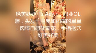 绝美妖姬-Ts Aey -，职业OL装，头发一甩宛如闪耀的星星，肉棒自慰插菊花，手指抠穴，好美好美！