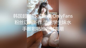 韩国超美TS『Lin』OnlyFans粉丝订阅新作 清纯学生妹水手服啪啪被内射高潮