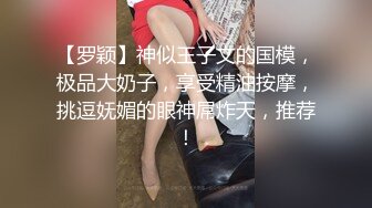 【罗颖】神似王子文的国模，极品大奶子，享受精油按摩，挑逗妩媚的眼神屌炸天，推荐！