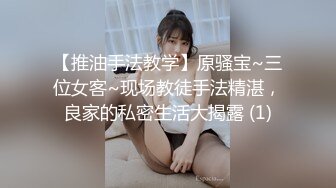 【推油手法教学】原骚宝~三位女客~现场教徒手法精湛，良家的私密生活大揭露 (1)