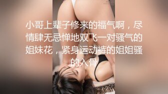 小哥上辈子修来的福气啊，尽情肆无忌惮地双飞一对骚气的姐妹花，紧身运动裤的姐姐骚的入骨