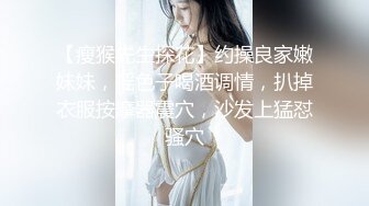 【瘦猴先生探花】约操良家嫩妹妹，摇色子喝酒调情，扒掉衣服按摩器震穴，沙发上猛怼骚穴