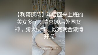 【利哥探花】年后回来上班的美女多了，清秀00后外围女神，胸大腰细，数完现金激情开操