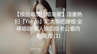 【极品媚黑绿帽淫妻】淫妻熟妇『Yseyo』奶大臀肥腰细 全裸唱歌 黑人操后给老公看内射骚穴 (1)