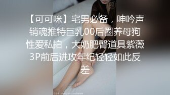 【可可咪】宅男必备，呻吟声销魂推特巨乳00后圈养母狗性爱私拍，大奶肥臀道具紫薇3P前后进攻年纪轻轻如此反差