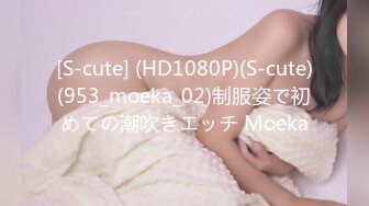 [S-cute] (HD1080P)(S-cute)(953_moeka_02)制服姿で初めての潮吹きエッチ Moeka