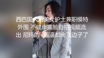 西巴国大奶美女护士兼职模特外围 不健康露脸自拍视频流出 尼玛的~逼逼都肏飞边子了