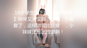 18岁学生妹下海【18岁莱莱】咪咪又大又圆，‘嗯，不戴套了，这样做爱比较爽’，小妹妹还是比较浪啊！