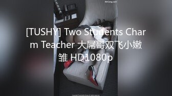 [TUSHY] Two Students Charm Teacher 大屌哥双飞小嫩雏 HD1080p