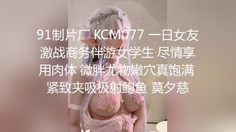 91制片厂 KCM077 一日女友激战商务伴游女学生 尽情享用肉体 微胖尤物嫩穴真饱满 紧致夹吸极射鲍鱼 莫夕慈