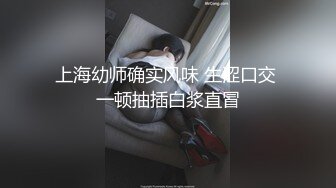 上海幼师确实风味 生涩口交 一顿抽插白浆直冒