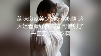 韵味良家美少妇吃鸡吃精 这大姐看着好有味道 可惜射了一丢丢 不够吃啊