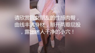 请欣赏我女朋友的性感肉臀，曲线丰满身材，掰开两瓣屁股，露出迷人干净的小穴！