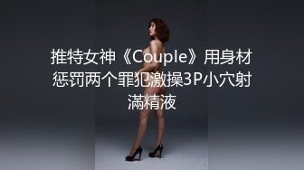 推特女神《Couple》用身材惩罚两个罪犯激操3P小穴射滿精液